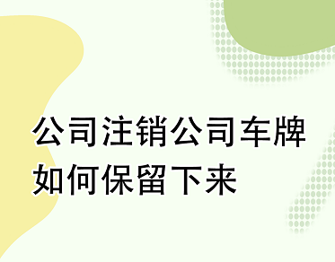 北京公司注销后车牌能保留吗-北京公司注销后如何处理保留车牌问题
